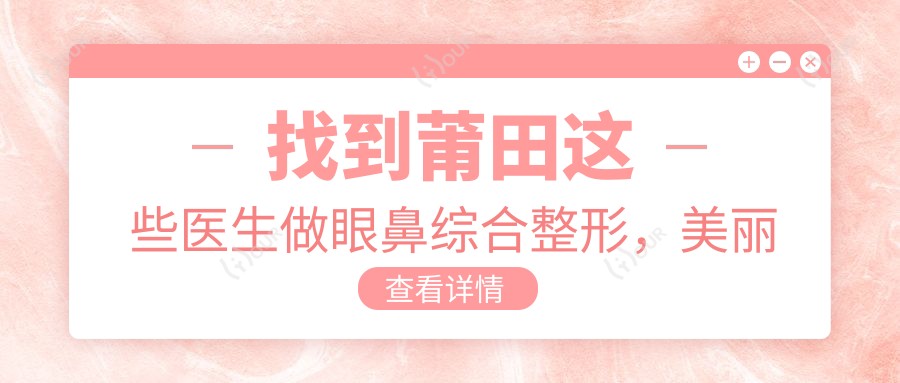 找到莆田这些医生做眼鼻综合整形,美丽蜕变更自然