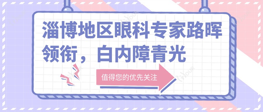 淄博地区眼科医生路晖领衔,白内障青光眼治疗备受推崇