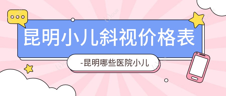 昆明小儿斜视价格表-昆明哪些医院小儿斜视成效较好且费用不高