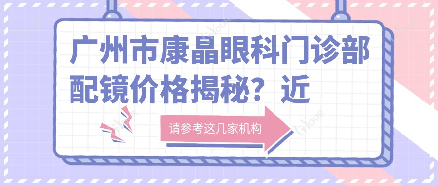 广州市康晶眼科门诊部配镜价格揭秘?近视激光1W+ 散光矫正8K+ 高度近视ICL植入2.5W+