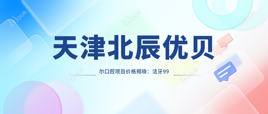 天津北辰优贝尔口腔项目价格揭晓:洁牙99元起,正畸1.5W起,种植牙6K起