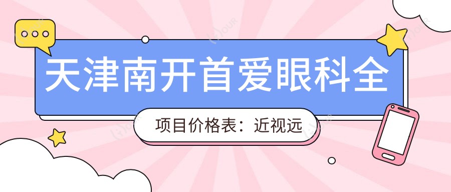 天津南开首爱眼科全项目价格表:近视远视矫正+白内障手术+ICL晶体植入等费用一览