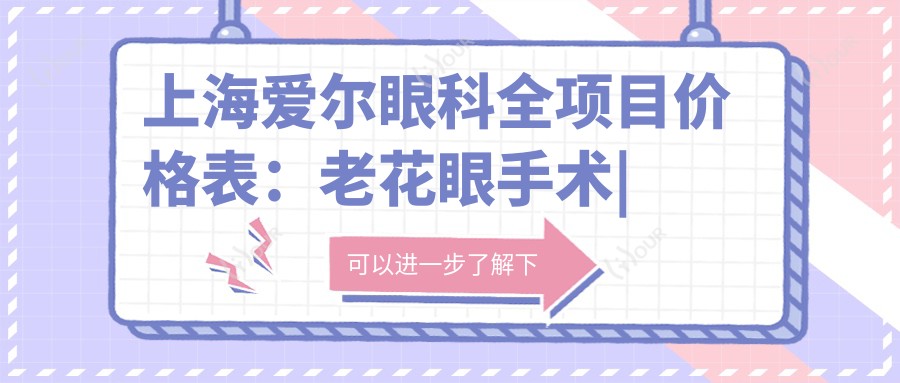 上海爱尔眼科全项目价格表:老花眼手术|白内障治疗|全飞秒激光|散光矫正|近视ICL|准分子优惠详询