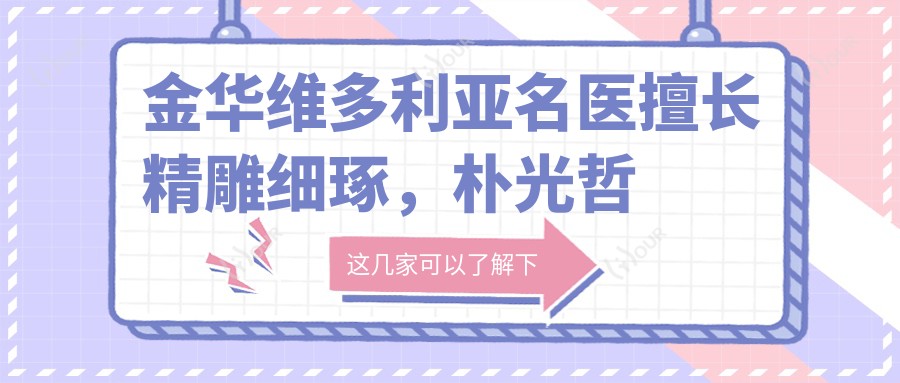 金华维多利亚名医擅长微雕细琢，朴光哲徐世龙曾良生鼻部整形备受赞誉