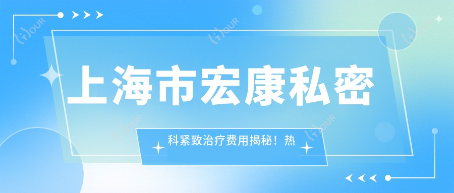 上海市宏康私密科紧致治疗费用揭秘！热门项目：激光紧缩约1W+、私密漂红近2W+、提升约1.5W+