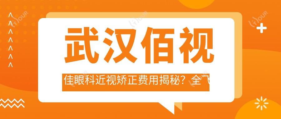 武汉佰视佳眼科近视矫正费用揭秘?全飞秒约1.5W/半飞秒亲民价1W/ICL晶体植入近3W
