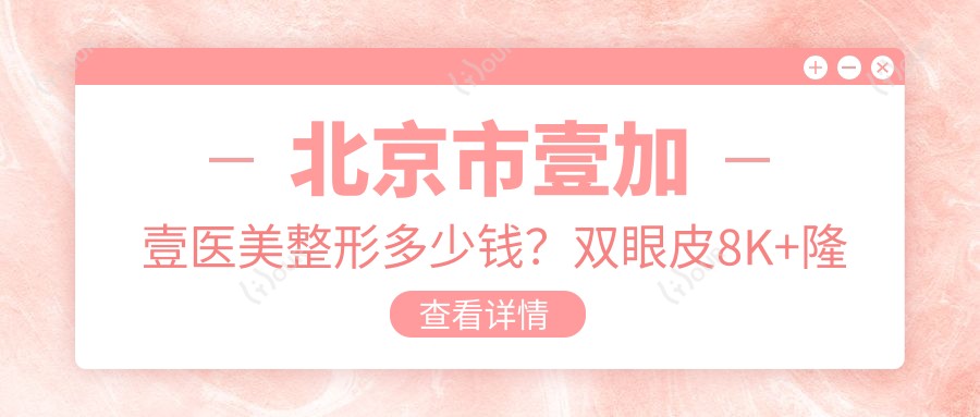 北京市壹加壹医美整形多少钱?双眼皮8K+隆鼻1.5W+皮肤管理5K+