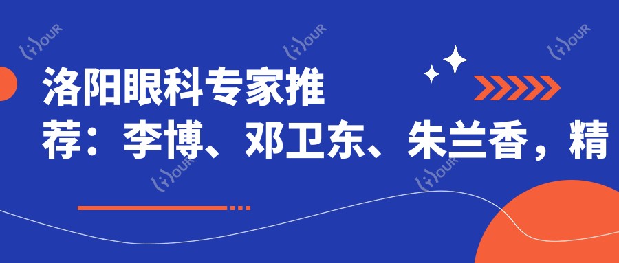 洛阳眼科医生推荐:李博、邓卫东、朱兰香,精通白内障 全飞秒近视矫正
