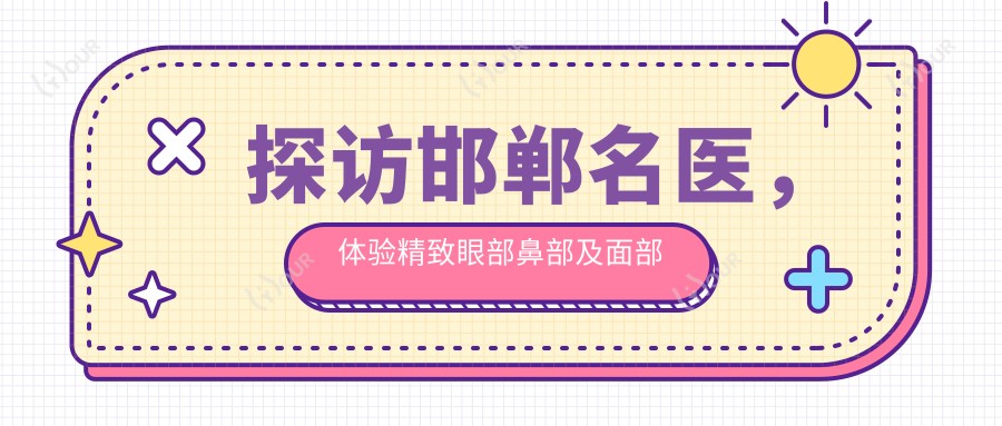 探访邯郸名医，体验精致眼部鼻部及面部轮廓整形艺术