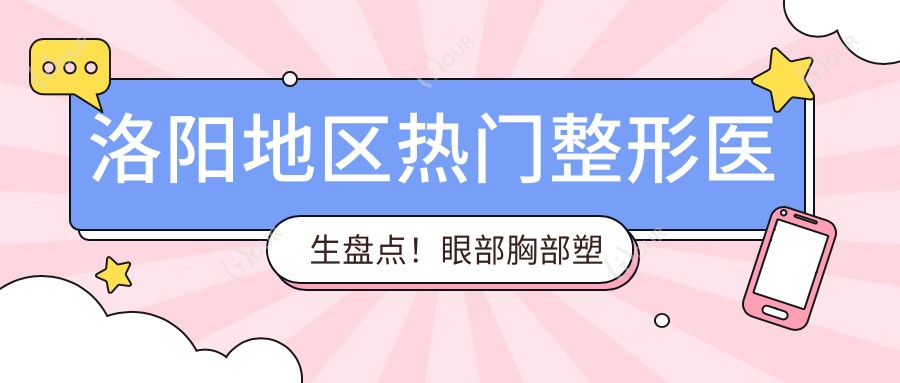 洛阳地区热门整形医生盘点!眼部胸部塑形备受推崇!口碑实力兼具!