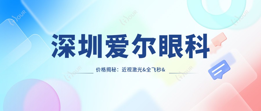 深圳爱尔眼科价格揭秘:近视激光&全飞秒&白内障项目费用一览