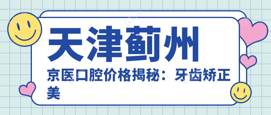 天津蓟州京医口腔价格揭秘:牙齿矫正美白种植全攻略
