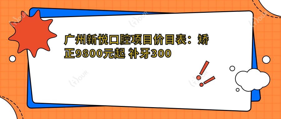 广州新悦口腔项目价目表:矫正9800元起 补牙300元起 超值实惠