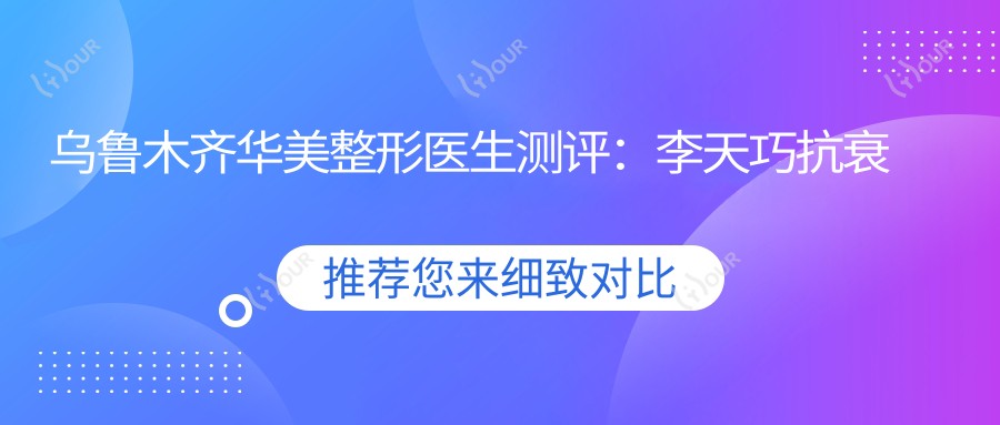 乌鲁木齐华美整形医生测评:李天巧抗衰除皱、玛丽亚眼部微雕、李建敏定制美睫受好评