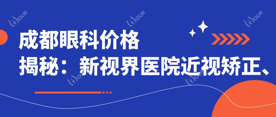 成都眼科价格揭秘:新视界医院近视矫正、白内障手术等全项目费用清单