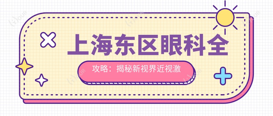 上海东区眼科全攻略:揭秘新视界近视激光&白内障手术价格表