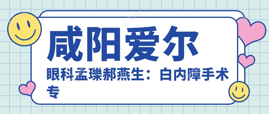 咸阳爱尔眼科孟瓅郝燕生：白内障手术医生如何选？近视手术也拿手！