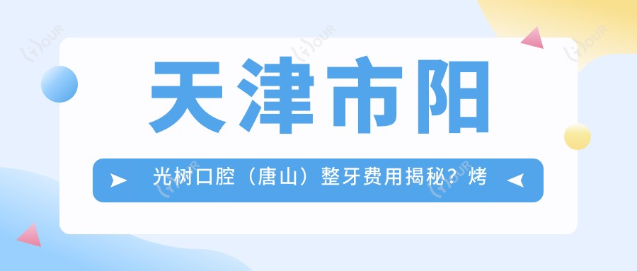 天津市阳光树口腔(唐山)整牙费用揭秘?烤瓷牙3K+ 牙齿矫正8K+ 种植牙1W+