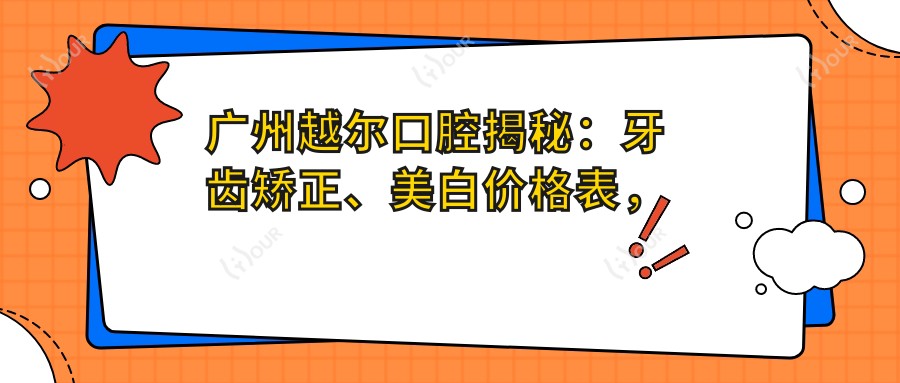 广州越尔口腔揭秘:牙齿矫正、美白价格表,透明消费新体验!