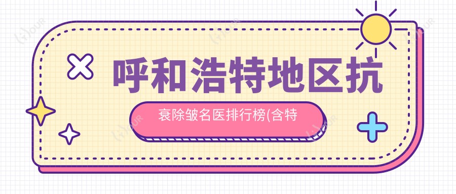 呼和浩特地区抗衰除皱名医排行榜(含特色技术+实例赏析)_医美必看