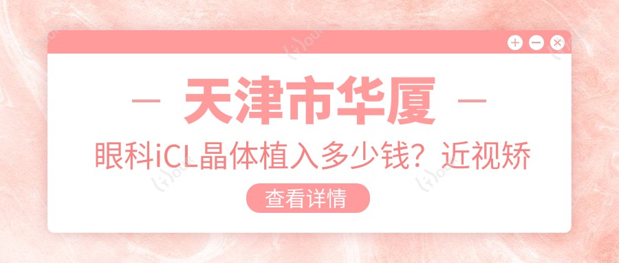 天津市华厦眼科iCL晶体植入多少钱?近视矫正1W+/全飞秒激光近视手术近2W+/散光矫正实惠
