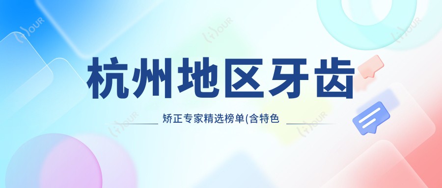 杭州地区牙齿矫正医生精选榜单(含特色项目+费用参考)_打造较美笑容必看