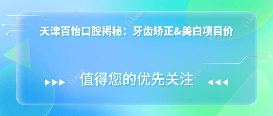 天津百怡口腔揭秘：牙齿矫正&美白项目价格表大公开！