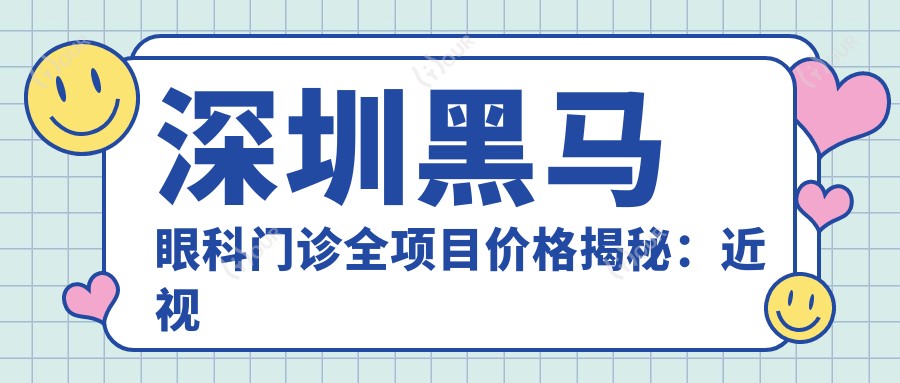 深圳黑马眼科门诊全项目价格揭秘:近视激光&白内障手术等热门眼科项目费用一览
