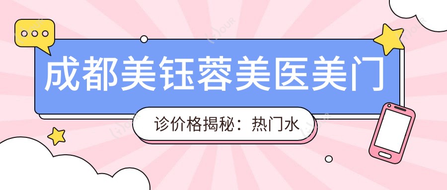 成都美钰蓉美医美门诊价格揭秘:热门、热玛吉项目费用大公开