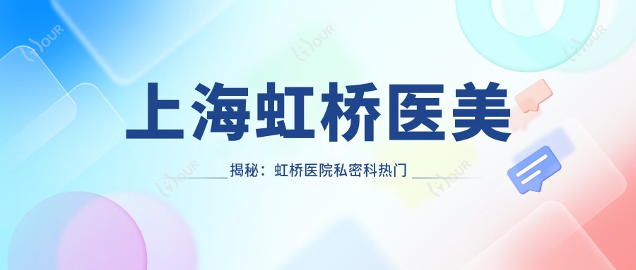 上海虹桥医美揭秘:虹桥医院私密科热门项目如私密紧致、激光脱毛价格一览