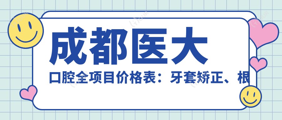 成都医大口腔全项目价格表:牙套矫正、根管治疗等详列,实惠透明