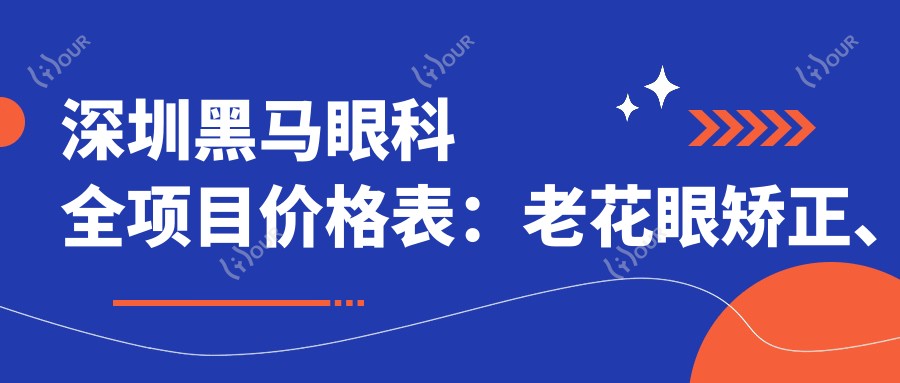 深圳黑马眼科全项目价格表:老花眼矫正、远视PRL晶体植入、近视全飞秒半飞秒等费用一览