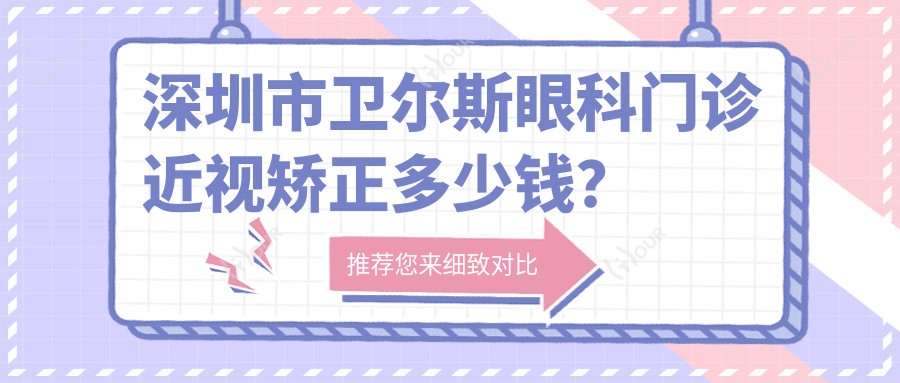 深圳市卫尔斯眼科门诊近视矫正多少钱?全飞秒近视手术近2W/半飞秒亲民价1W+/ICL晶体植入3W左右