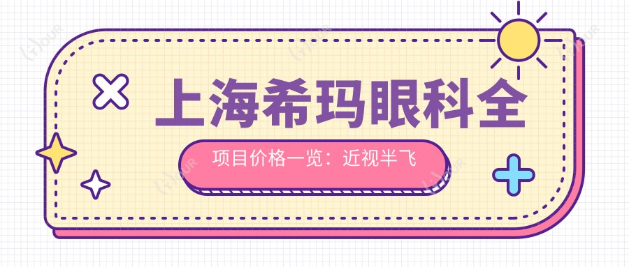 上海希玛眼科全项目价格一览:近视半飞秒/全飞秒/ICL晶体植入等详询
