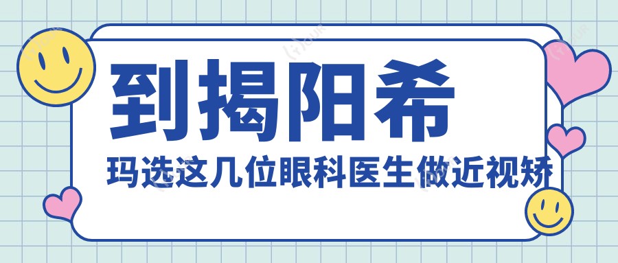到揭阳希玛选这几位眼科医生做近视矫正,视力重获新生