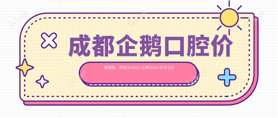 成都企鹅口腔价格揭秘:种植牙4800+正畸9500+补牙300元起实惠详表