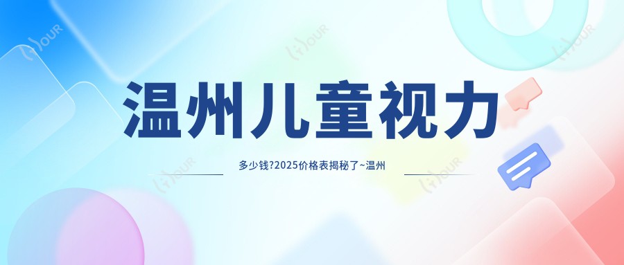 温州儿童视力多少钱?2025价格表揭秘了~温州儿童视力收费价格马上看!