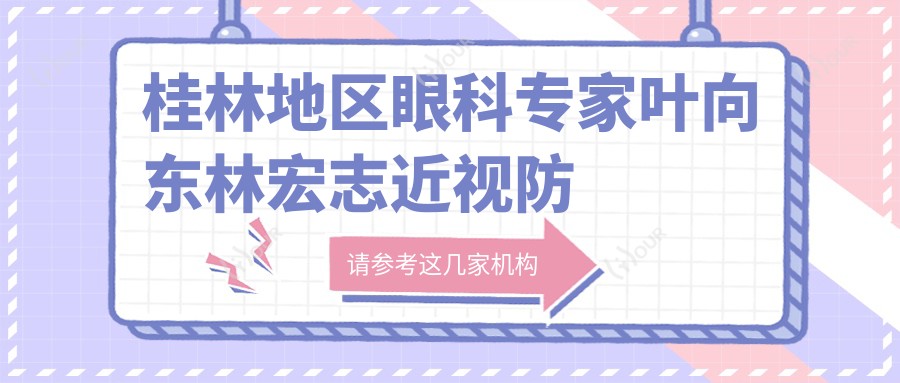桂林地区眼科医生叶向东林宏志近视防控手术怎么样?还有其他擅长医生吗?