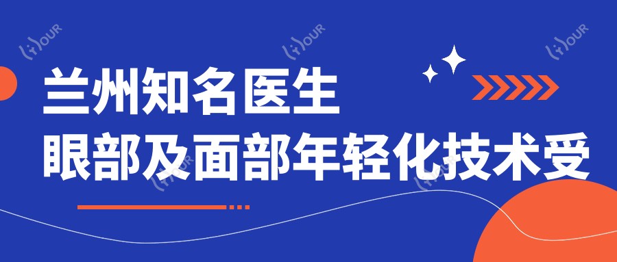 兰州有名医生眼部及面部年轻化技术受追捧,崔娟、王埴铖、樊星等医生备受赞誉