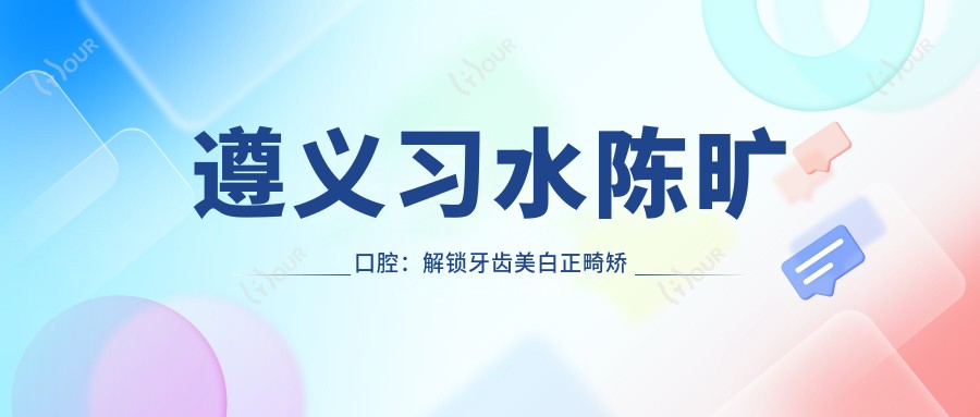 遵义习水陈旷口腔:解锁牙齿美白正畸矫正等热门项目价格表