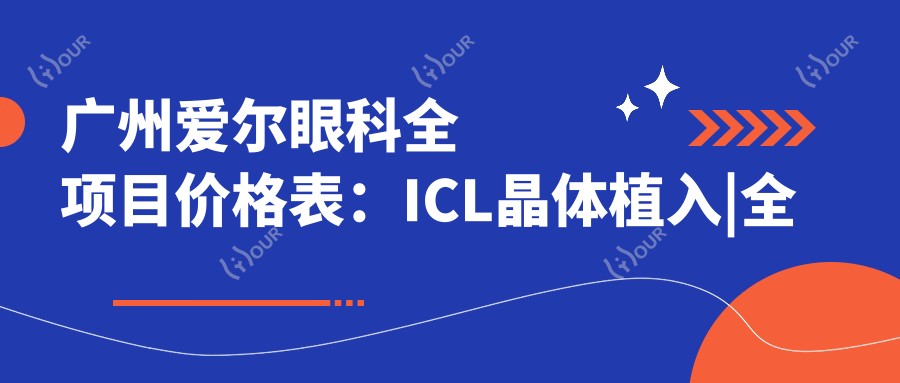 广州爱尔眼科全项目价格表:ICL晶体植入|全飞秒近视矫正|准分子激光手术费用明细+