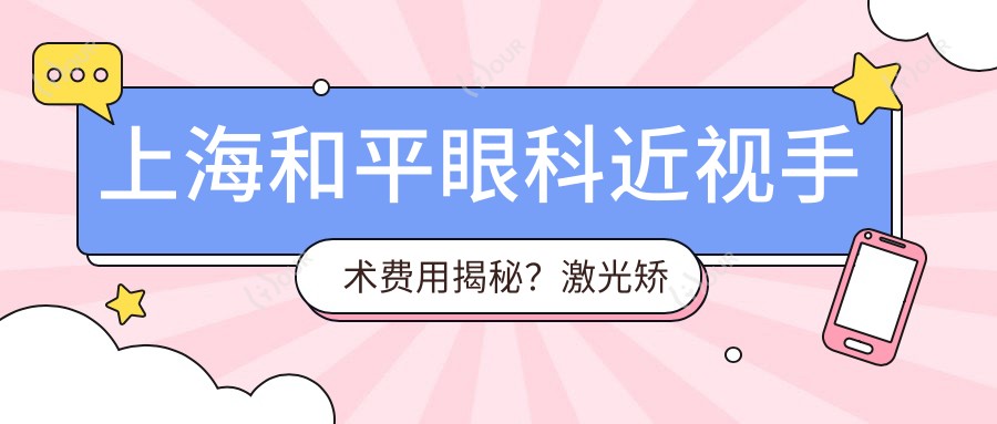 上海和平眼科近视手术费用揭秘?激光矫正、ICL晶体植入价格亲民
