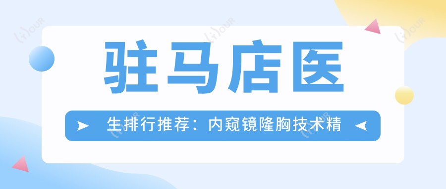 驻马店医生排行推荐:内窥镜隆胸技术精选(优势解析+费用参考)_驻马店隆胸必看