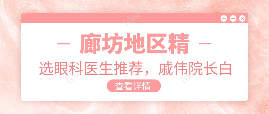 廊坊地区精选眼科医生推荐,戚伟院长白内障及ICL晶体植入手术医生