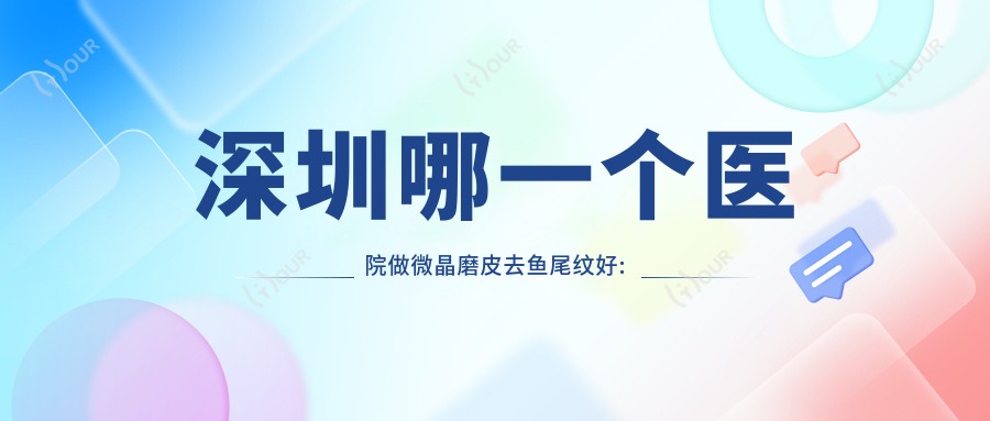 深圳哪一个医院做微晶磨皮去鱼尾纹好:微晶磨皮去鱼尾纹医院十大提前看