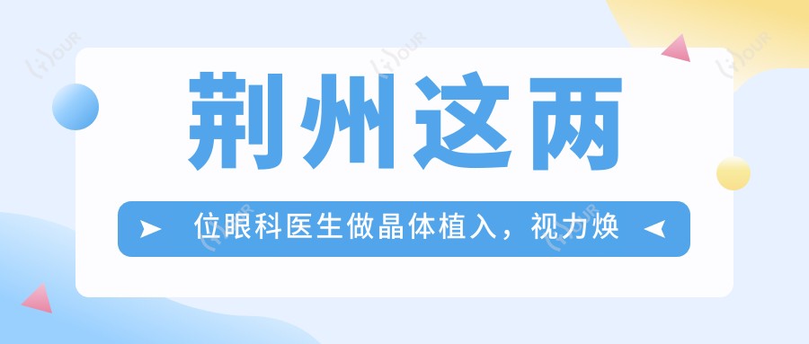 荆州这两位眼科医生做晶体植入,视力焕新有确保