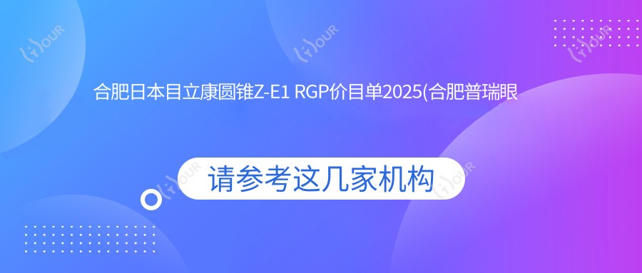 合肥日本目立康圆锥Z-E1 RGP价目单2025(合肥普瑞眼科医院850元起/合肥爱尔眼科医院 1158起)