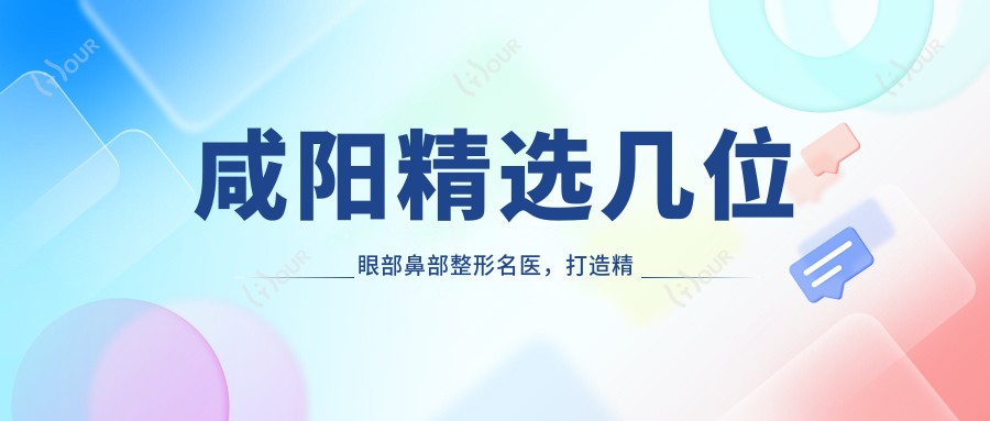 咸阳精选几位眼部鼻部整形名医,打造精致面容