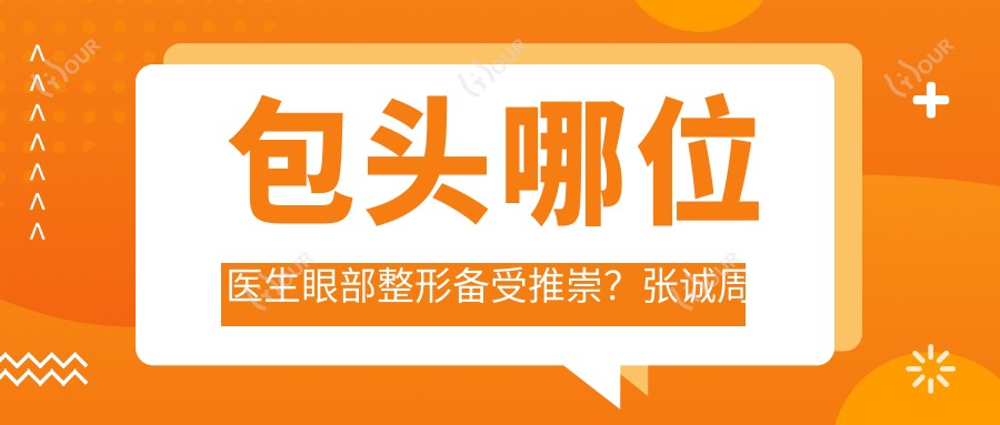 包头哪位医生眼部整形备受推崇?张诚周园尹丽霞等医生等你来选