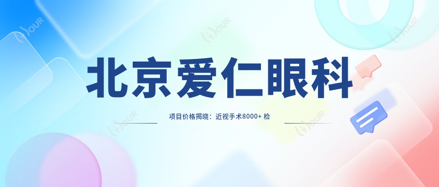 北京爱仁眼科项目价格揭晓:近视手术8000+ 检查套餐199元起实惠明了